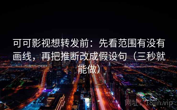 可可影视想转发前：先看范围有没有画线，再把推断改成假设句（三秒就能做）