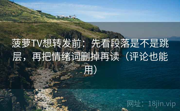 菠萝TV想转发前：先看段落是不是跳层，再把情绪词删掉再读（评论也能用）