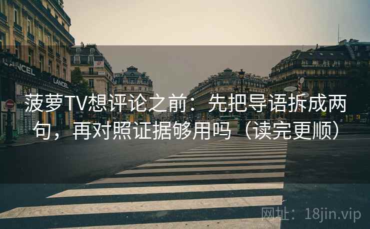 菠萝TV想评论之前：先把导语拆成两句，再对照证据够用吗（读完更顺）