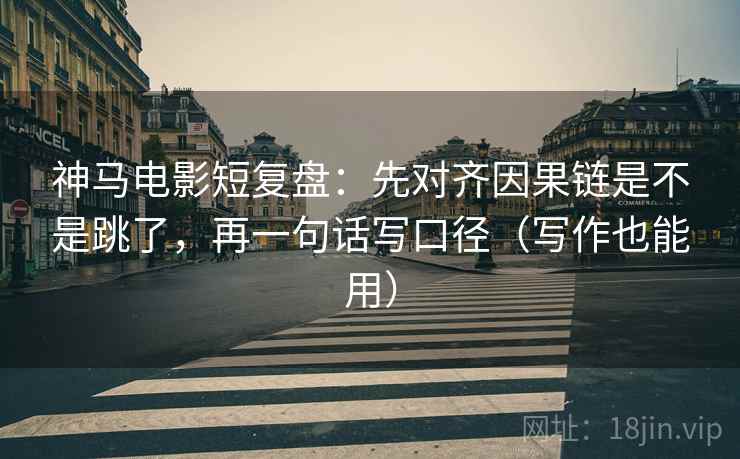 神马电影短复盘：先对齐因果链是不是跳了，再一句话写口径（写作也能用）
