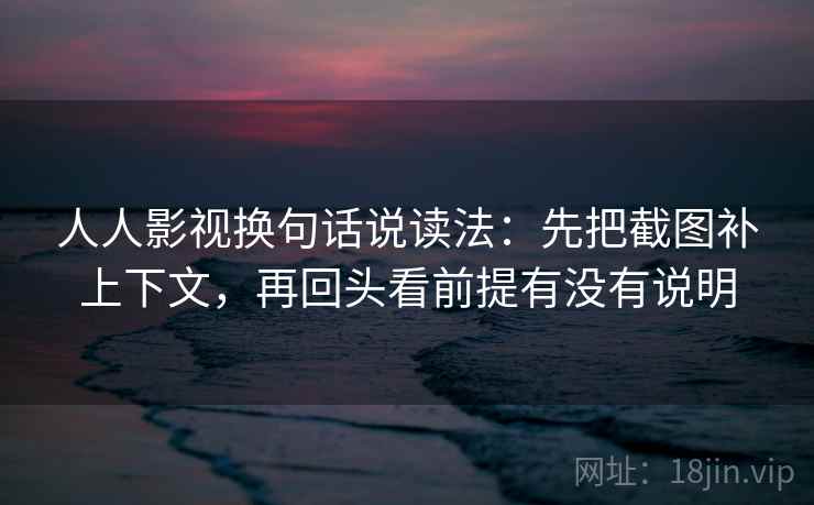 人人影视换句话说读法：先把截图补上下文，再回头看前提有没有说明
