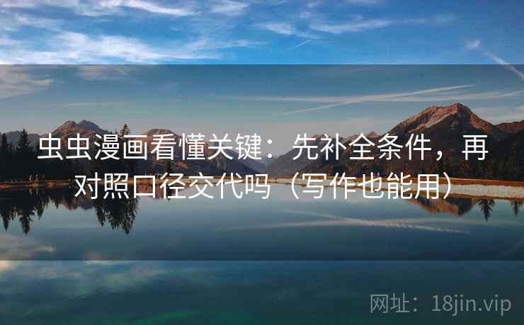 虫虫漫画看懂关键：先补全条件，再对照口径交代吗（写作也能用）