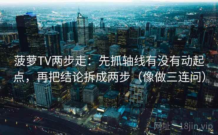 菠萝TV两步走：先抓轴线有没有动起点，再把结论拆成两步（像做三连问）