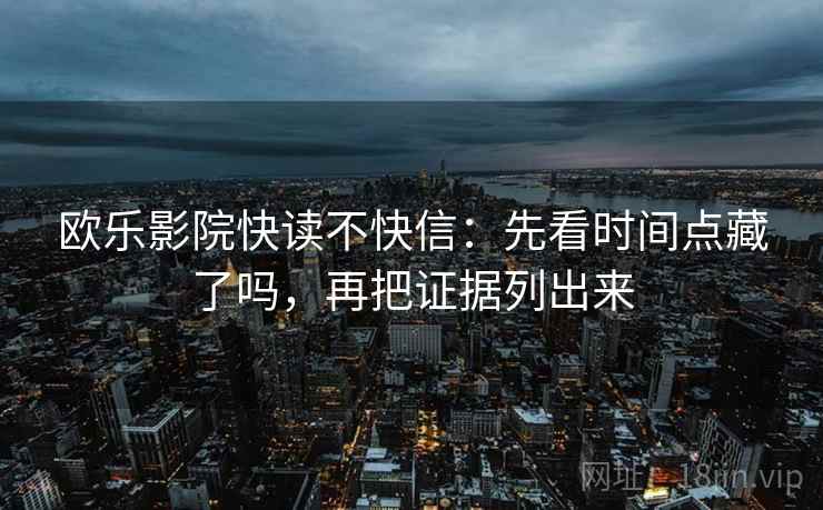欧乐影院快读不快信:先看时间点藏了吗,再把证据列出来 欧乐影院快读不快信:先看时间点藏了吗,再把证据列出来