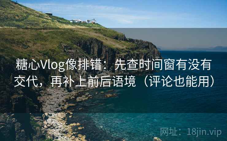 糖心Vlog像排错：先查时间窗有没有交代，再补上前后语境（评论也能用）
