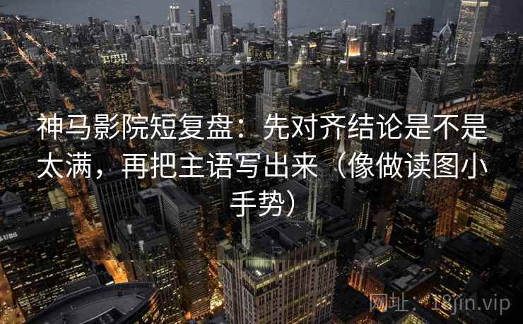 神马影院短复盘：先对齐结论是不是太满，再把主语写出来（像做读图小手势）