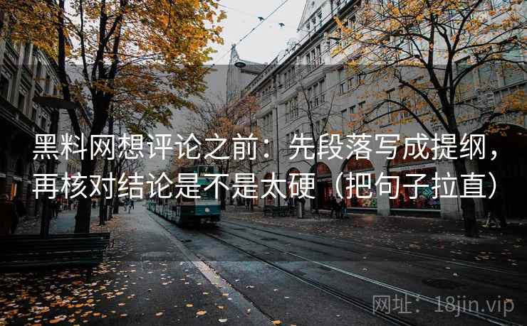 黑料网想评论之前：先段落写成提纲，再核对结论是不是太硬（把句子拉直）