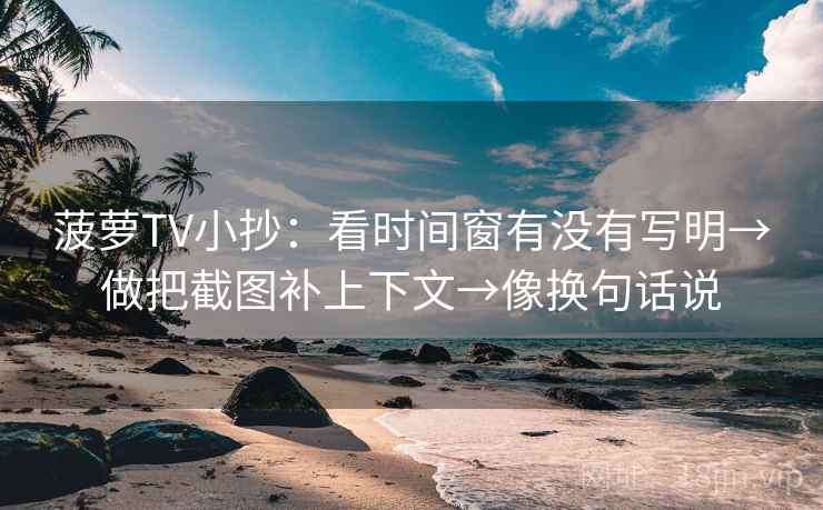 菠萝TV小抄：看时间窗有没有写明→做把截图补上下文→像换句话说