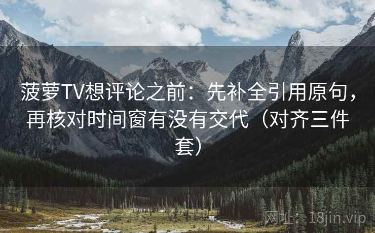 菠萝TV想评论之前：先补全引用原句，再核对时间窗有没有交代（对齐三件套）
