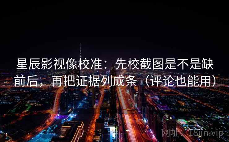星辰影视像校准：先校截图是不是缺前后，再把证据列成条（评论也能用）