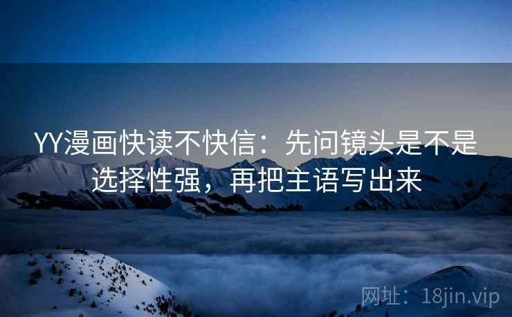 YY漫画快读不快信：先问镜头是不是选择性强，再把主语写出来