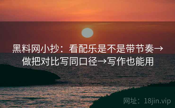 黑料网小抄：看配乐是不是带节奏→做把对比写同口径→写作也能用