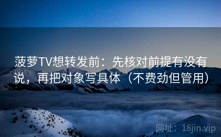 菠萝TV想转发前：先核对前提有没有说，再把对象写具体（不费劲但管用）