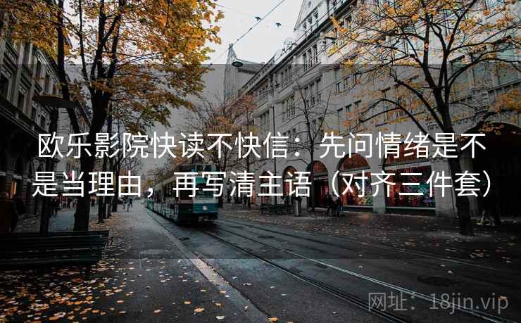 欧乐影院快读不快信:先问情绪是不是当理由,再写清主语(对齐三件套) 欧乐影院快读不快信:先问情绪是不是当理由,再写清主语(对齐三件套)