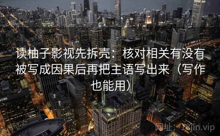 读柚子影视先拆壳：核对相关有没有被写成因果后再把主语写出来（写作也能用）