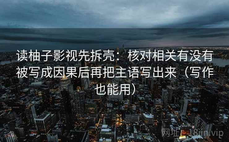 读柚子影视先拆壳：核对相关有没有被写成因果后再把主语写出来（写作也能用）
