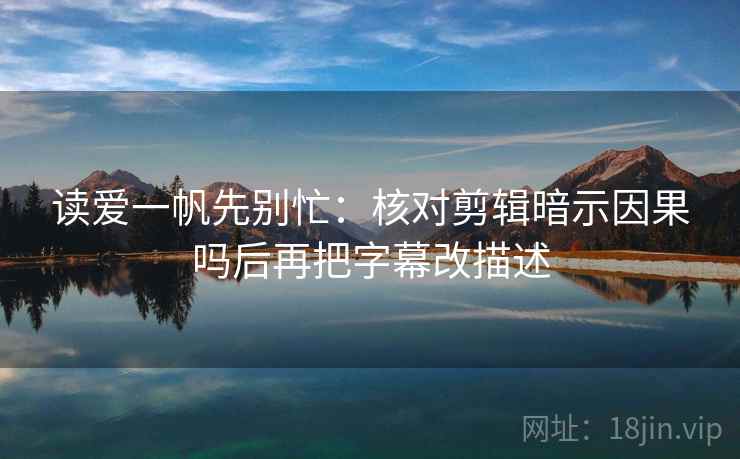 读爱一帆先别忙：核对剪辑暗示因果吗后再把字幕改描述