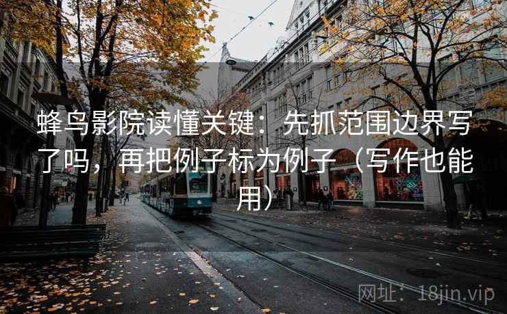 蜂鸟影院读懂关键：先抓范围边界写了吗，再把例子标为例子（写作也能用）