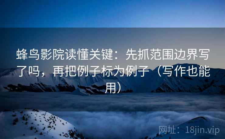 蜂鸟影院读懂关键：先抓范围边界写了吗，再把例子标为例子（写作也能用）