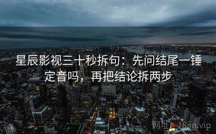 星辰影视三十秒拆句：先问结尾一锤定音吗，再把结论拆两步