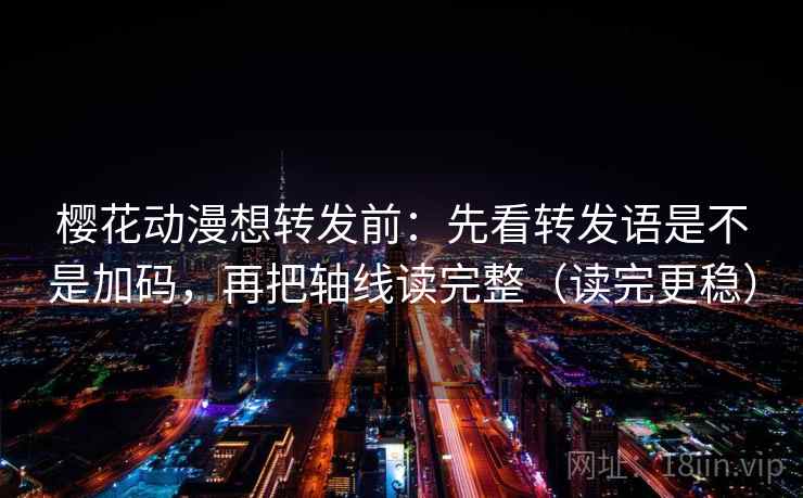 樱花动漫想转发前：先看转发语是不是加码，再把轴线读完整（读完更稳）
