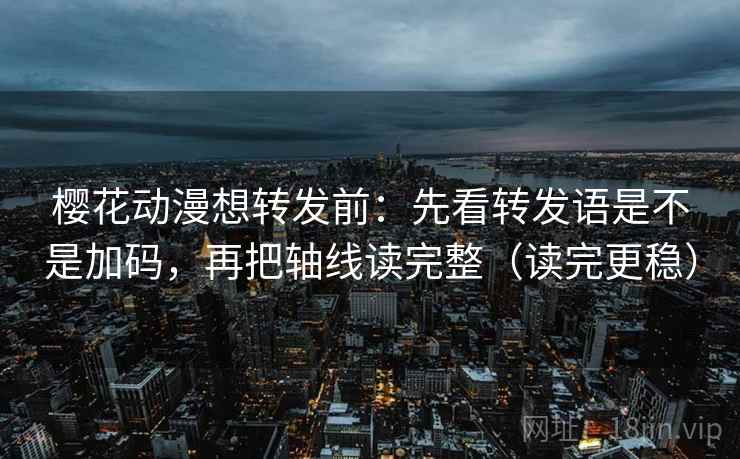樱花动漫想转发前：先看转发语是不是加码，再把轴线读完整（读完更稳）