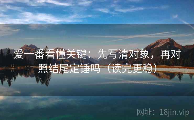 爱一番看懂关键：先写清对象，再对照结尾定锤吗（读完更稳）