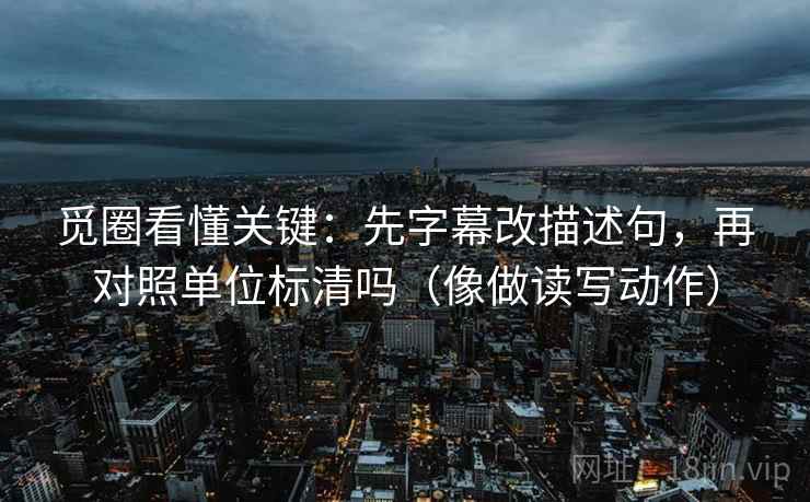 觅圈看懂关键：先字幕改描述句，再对照单位标清吗（像做读写动作）