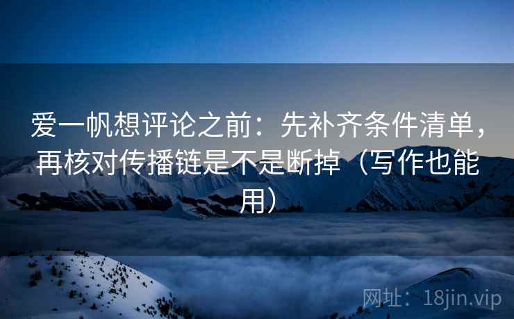 爱一帆想评论之前：先补齐条件清单，再核对传播链是不是断掉（写作也能用）