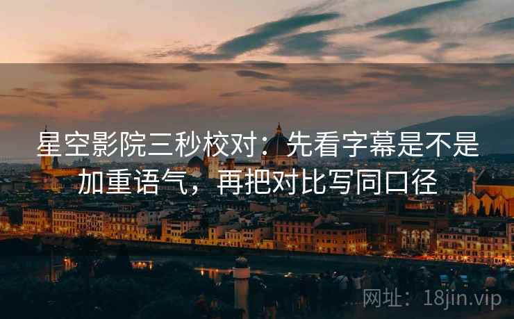 星空影院三秒校对：先看字幕是不是加重语气，再把对比写同口径