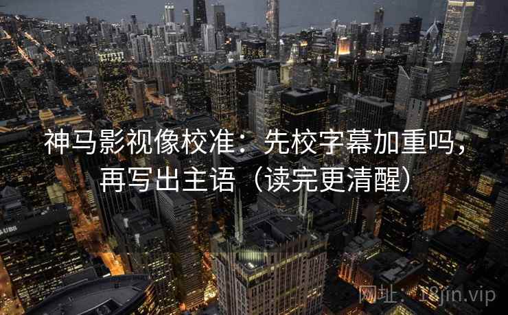 神马影视像校准：先校字幕加重吗，再写出主语（读完更清醒）