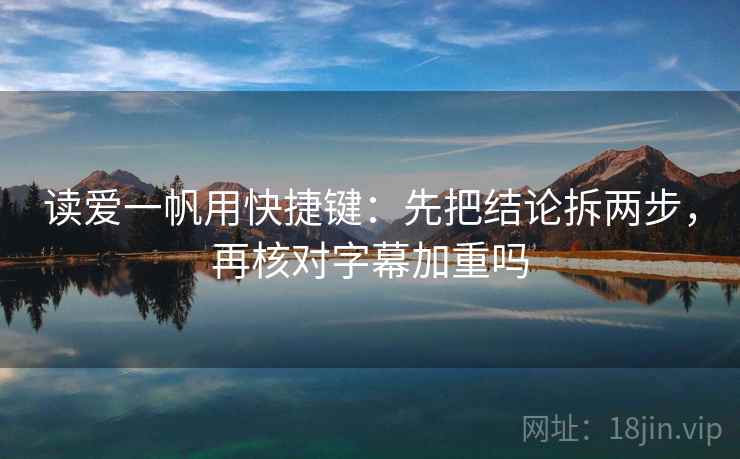 读爱一帆用快捷键：先把结论拆两步，再核对字幕加重吗