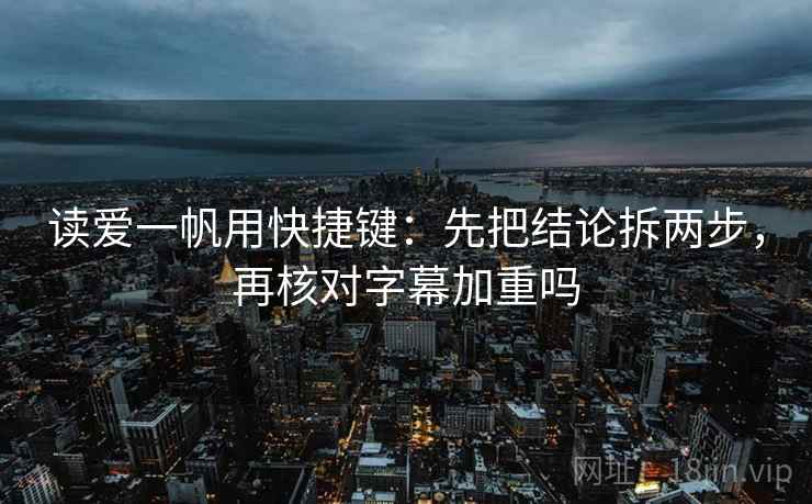 读爱一帆用快捷键：先把结论拆两步，再核对字幕加重吗
