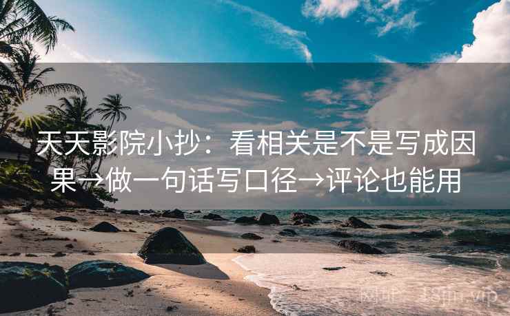 天天影院小抄：看相关是不是写成因果→做一句话写口径→评论也能用
