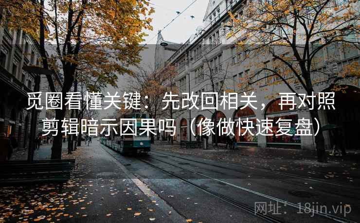 觅圈看懂关键：先改回相关，再对照剪辑暗示因果吗（像做快速复盘）