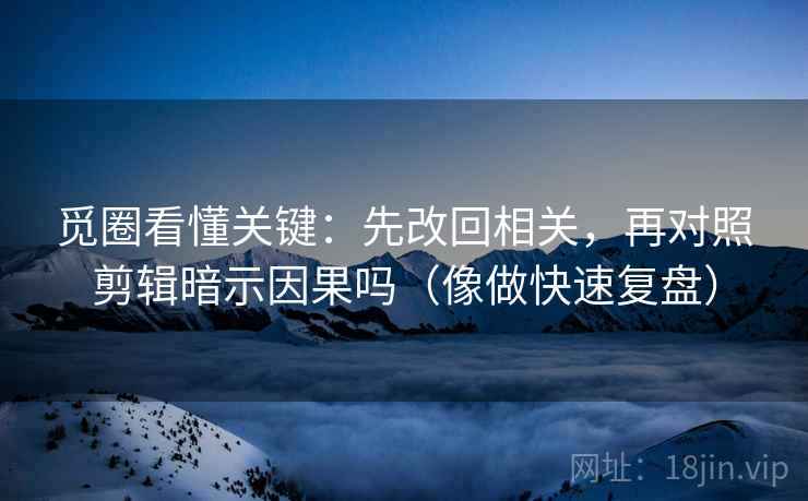觅圈看懂关键：先改回相关，再对照剪辑暗示因果吗（像做快速复盘）