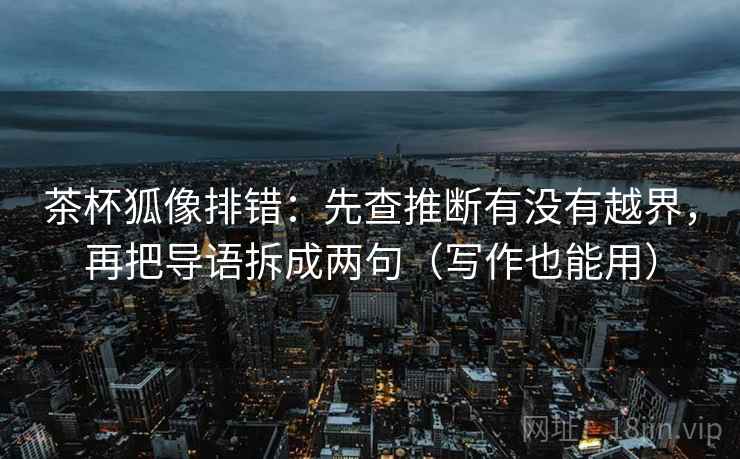 茶杯狐像排错:先查推断有没有越界,再把导语拆成两句(写作也能用) 茶杯狐像排错:先查推断有没有越界,再把导语拆成两句(写作也能用)