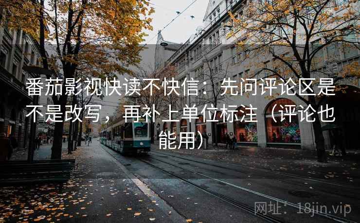 番茄影视快读不快信：先问评论区是不是改写，再补上单位标注（评论也能用）