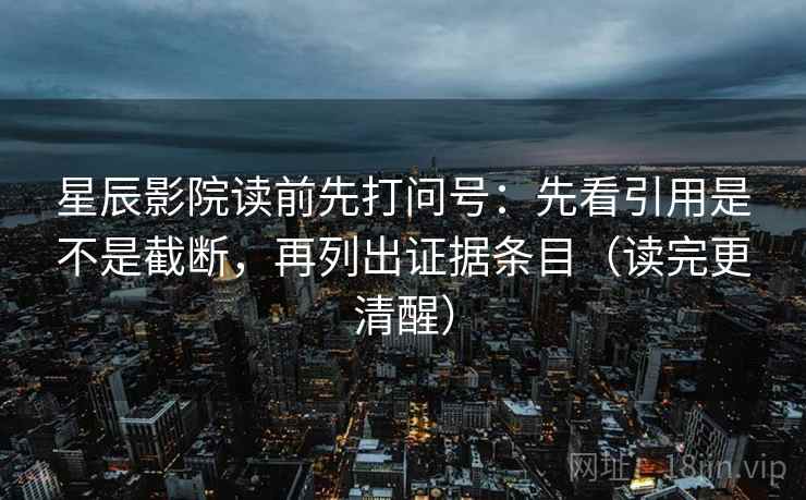 星辰影院读前先打问号：先看引用是不是截断，再列出证据条目（读完更清醒）