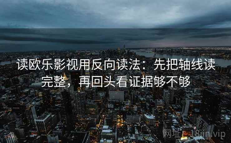 读欧乐影视用反向读法：先把轴线读完整，再回头看证据够不够