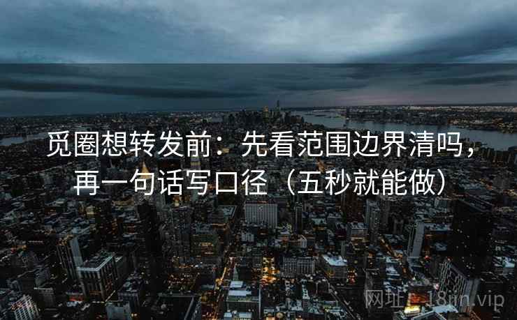 觅圈想转发前：先看范围边界清吗，再一句话写口径（五秒就能做）