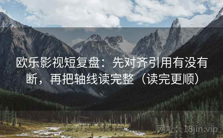 欧乐影视短复盘：先对齐引用有没有断，再把轴线读完整（读完更顺）