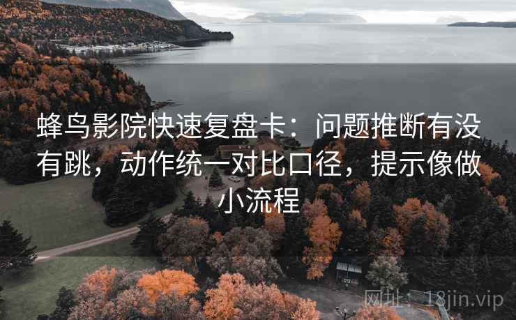 蜂鸟影院快速复盘卡：问题推断有没有跳，动作统一对比口径，提示像做小流程