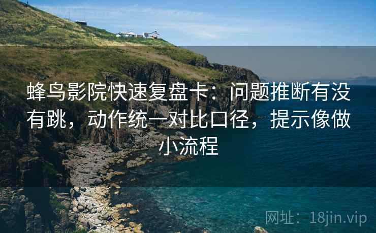 蜂鸟影院快速复盘卡：问题推断有没有跳，动作统一对比口径，提示像做小流程