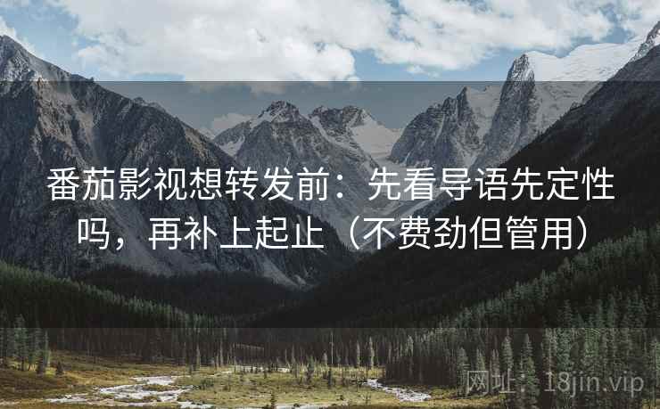 番茄影视想转发前：先看导语先定性吗，再补上起止（不费劲但管用）
