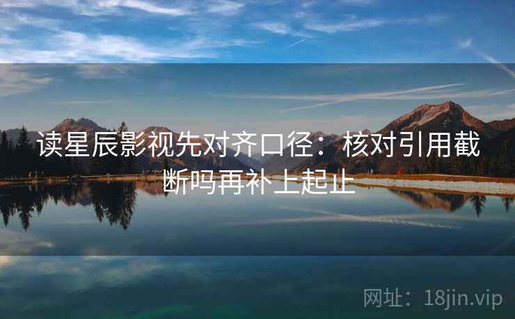 读星辰影视先对齐口径：核对引用截断吗再补上起止