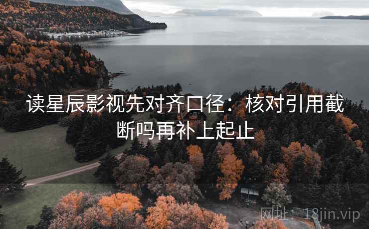 读星辰影视先对齐口径：核对引用截断吗再补上起止