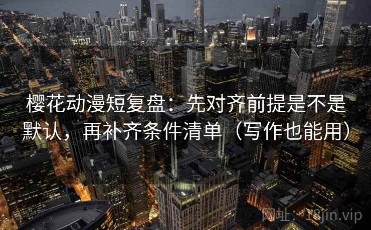 樱花动漫短复盘:先对齐前提是不是默认,再补齐条件清单(写作也能用) 樱花动漫短复盘:先对齐前提是不是默认,再补齐条件清单(写作也能用)