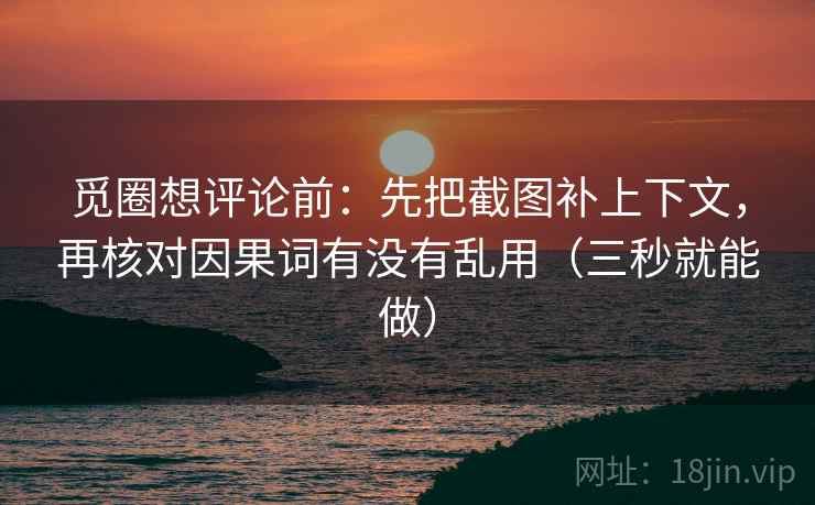 觅圈想评论前：先把截图补上下文，再核对因果词有没有乱用（三秒就能做）