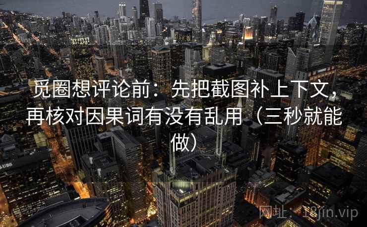 觅圈想评论前：先把截图补上下文，再核对因果词有没有乱用（三秒就能做）